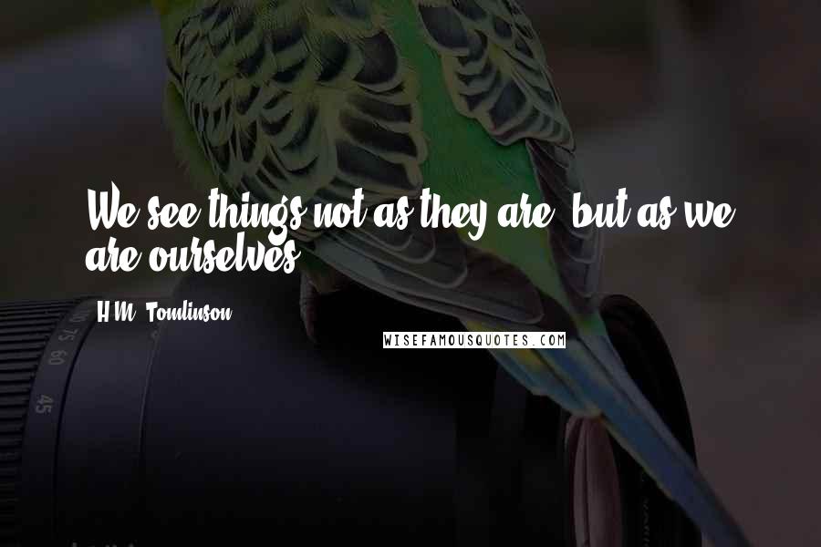 H.M. Tomlinson Quotes: We see things not as they are, but as we are ourselves.