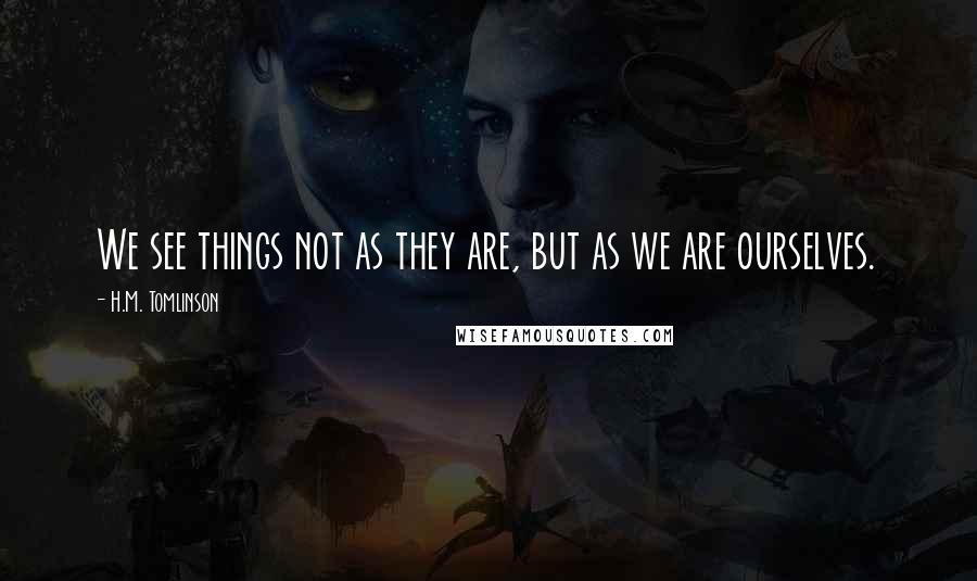 H.M. Tomlinson Quotes: We see things not as they are, but as we are ourselves.