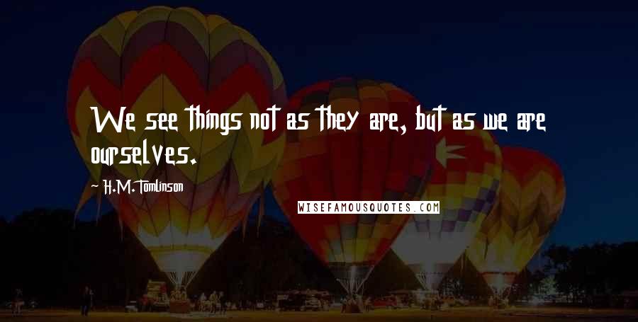 H.M. Tomlinson Quotes: We see things not as they are, but as we are ourselves.