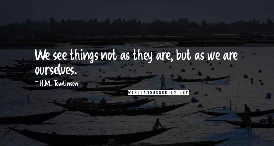 H.M. Tomlinson Quotes: We see things not as they are, but as we are ourselves.