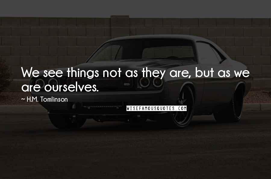 H.M. Tomlinson Quotes: We see things not as they are, but as we are ourselves.