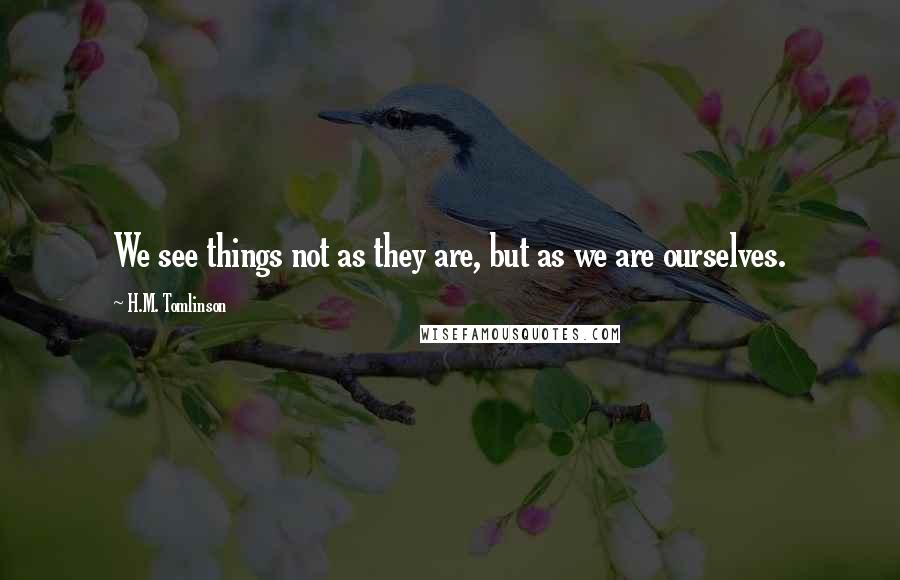 H.M. Tomlinson Quotes: We see things not as they are, but as we are ourselves.