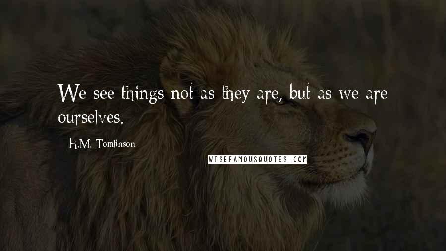 H.M. Tomlinson Quotes: We see things not as they are, but as we are ourselves.