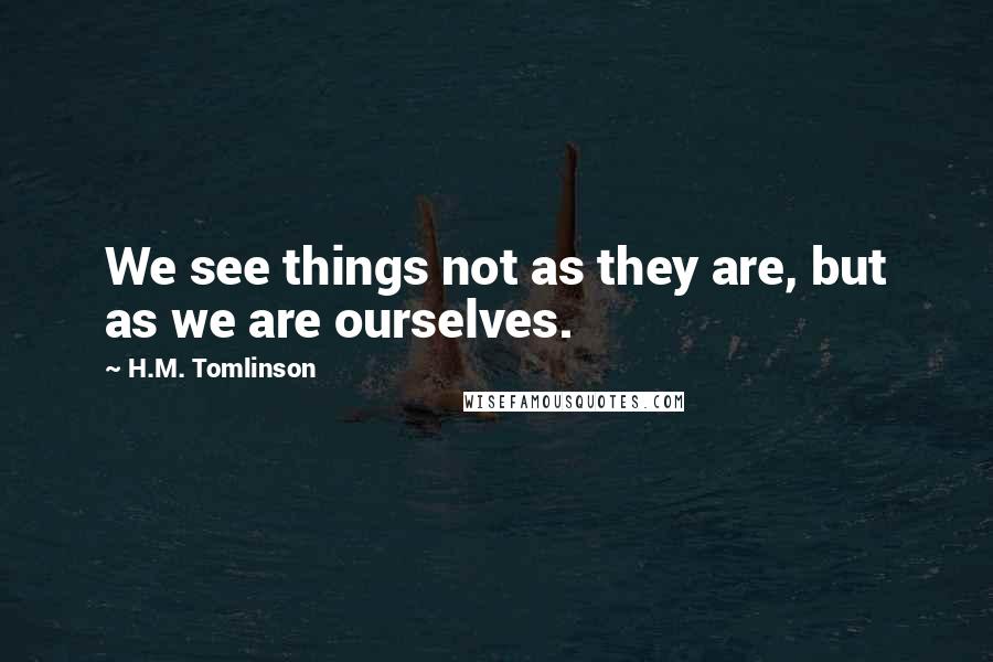 H.M. Tomlinson Quotes: We see things not as they are, but as we are ourselves.