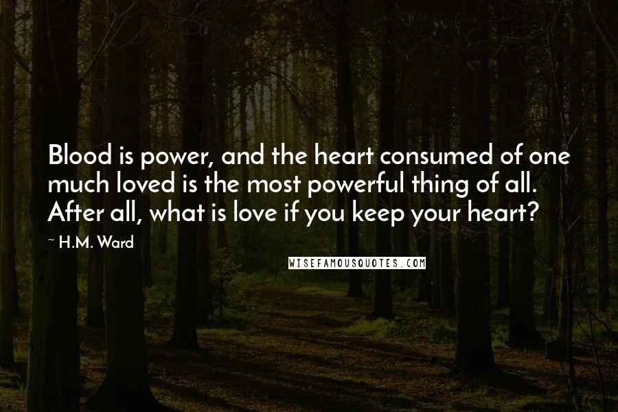 H.M. Ward Quotes: Blood is power, and the heart consumed of one much loved is the most powerful thing of all. After all, what is love if you keep your heart?