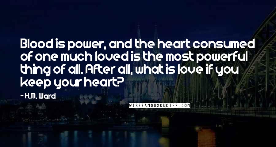 H.M. Ward Quotes: Blood is power, and the heart consumed of one much loved is the most powerful thing of all. After all, what is love if you keep your heart?