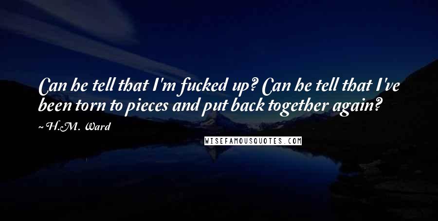 H.M. Ward Quotes: Can he tell that I'm fucked up? Can he tell that I've been torn to pieces and put back together again?