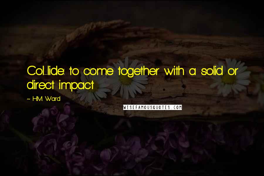 H.M. Ward Quotes: Col-lide: to come together with a solid or direct impact