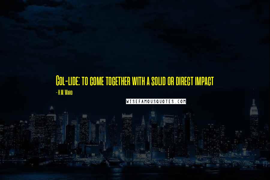 H.M. Ward Quotes: Col-lide: to come together with a solid or direct impact
