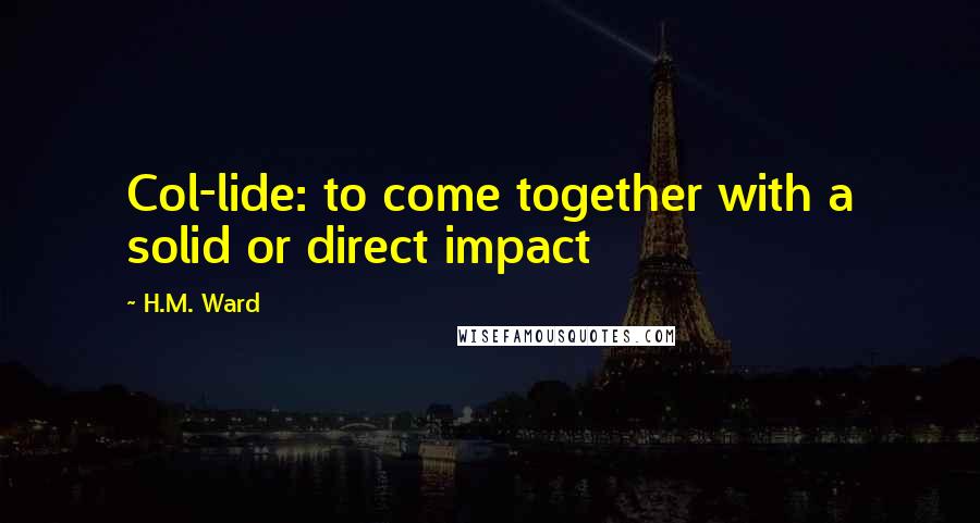 H.M. Ward Quotes: Col-lide: to come together with a solid or direct impact