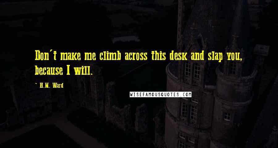H.M. Ward Quotes: Don't make me climb across this desk and slap you, because I will.