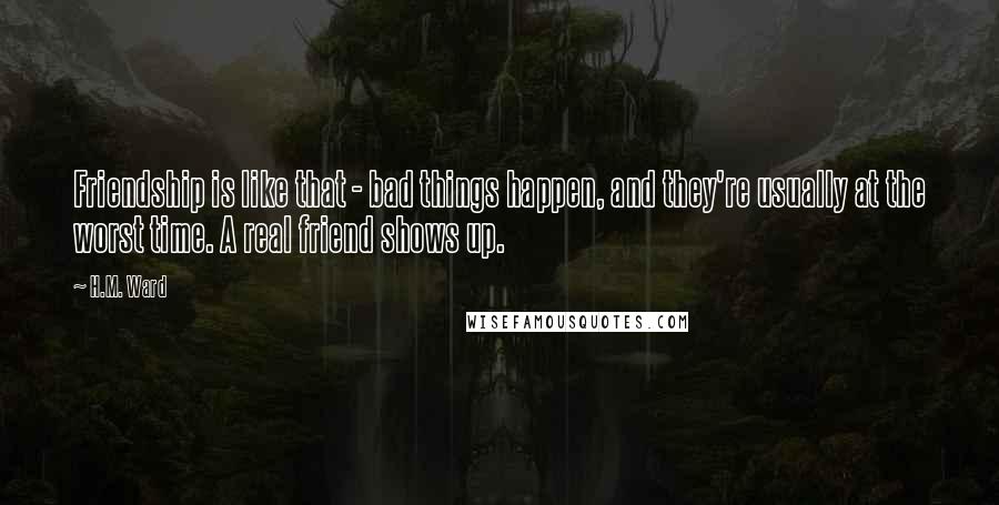 H.M. Ward Quotes: Friendship is like that - bad things happen, and they're usually at the worst time. A real friend shows up.