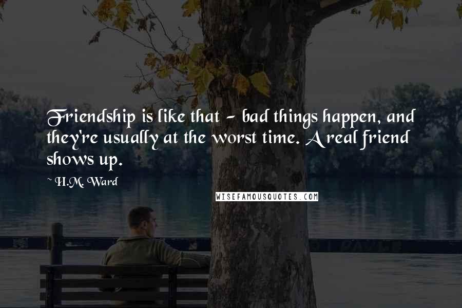 H.M. Ward Quotes: Friendship is like that - bad things happen, and they're usually at the worst time. A real friend shows up.