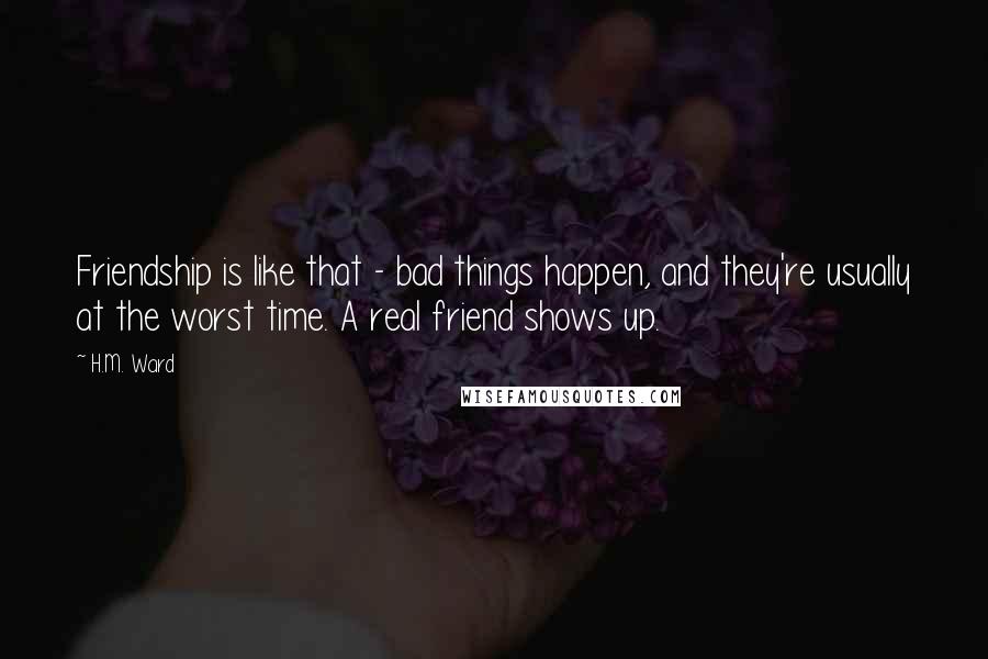 H.M. Ward Quotes: Friendship is like that - bad things happen, and they're usually at the worst time. A real friend shows up.