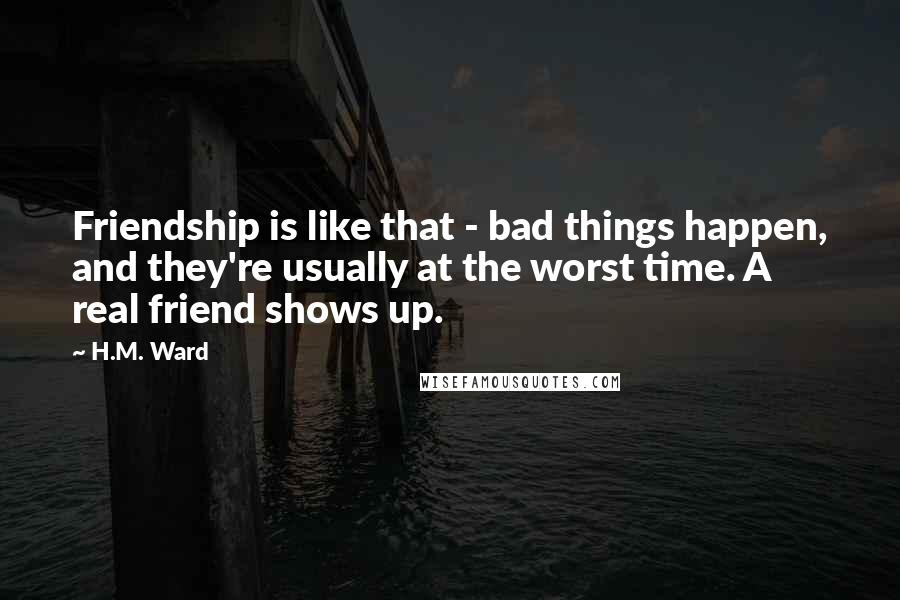 H.M. Ward Quotes: Friendship is like that - bad things happen, and they're usually at the worst time. A real friend shows up.