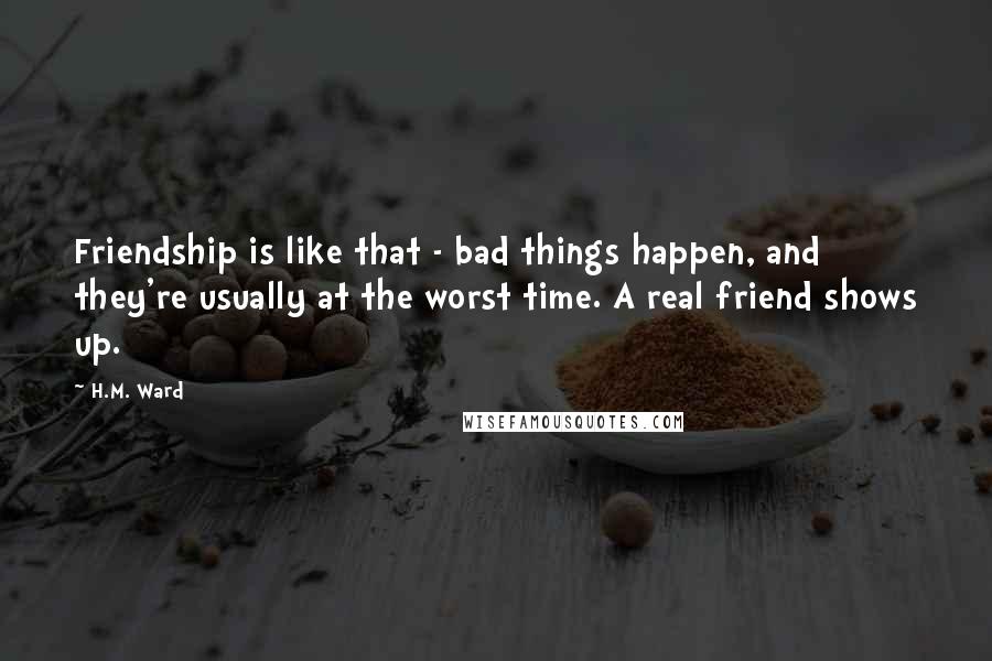 H.M. Ward Quotes: Friendship is like that - bad things happen, and they're usually at the worst time. A real friend shows up.