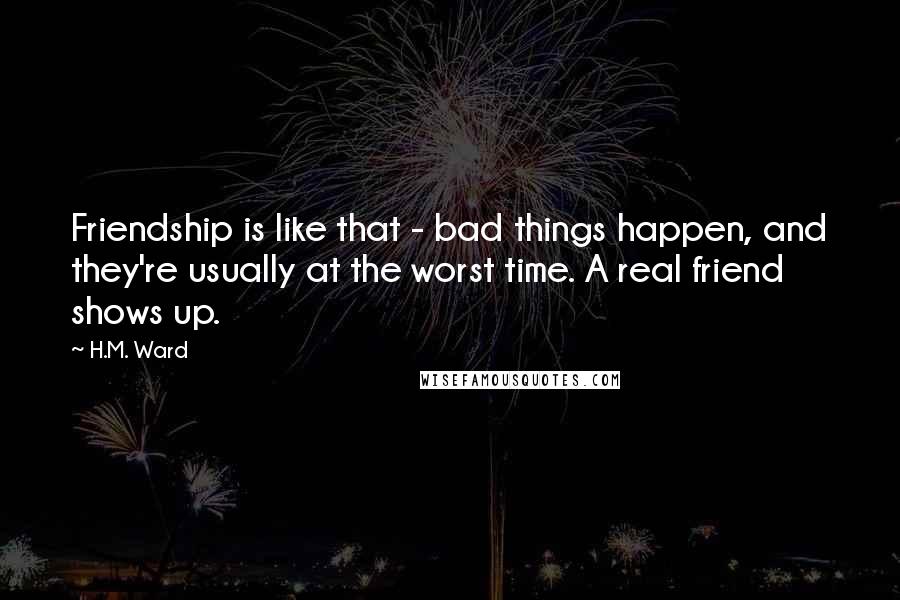 H.M. Ward Quotes: Friendship is like that - bad things happen, and they're usually at the worst time. A real friend shows up.