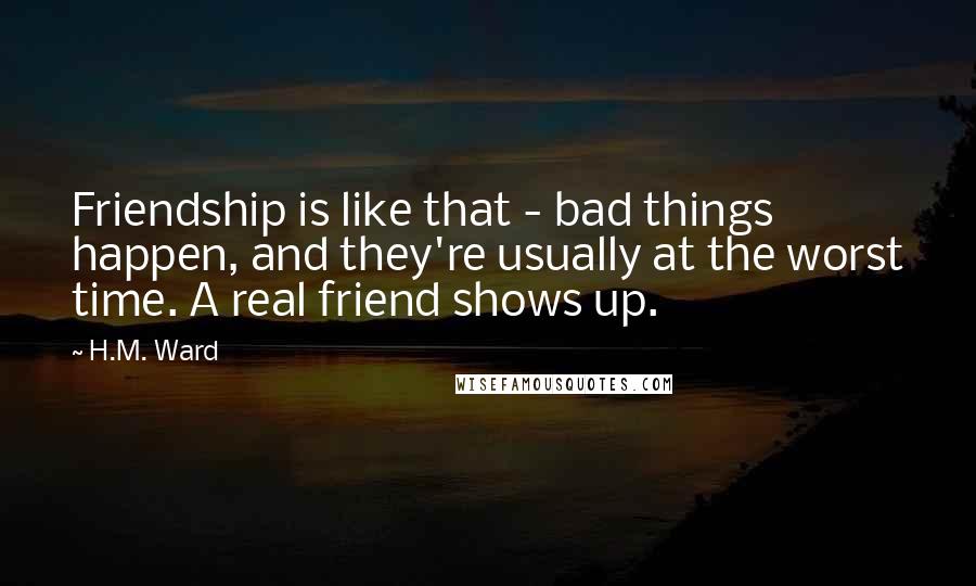 H.M. Ward Quotes: Friendship is like that - bad things happen, and they're usually at the worst time. A real friend shows up.