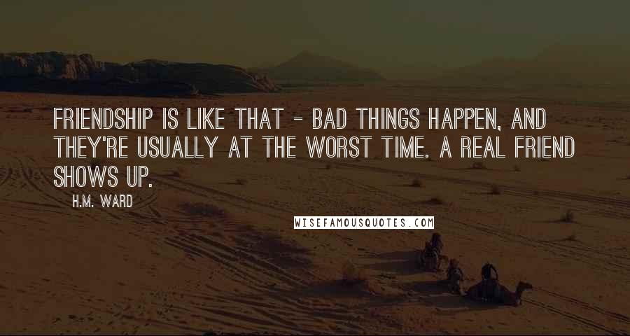 H.M. Ward Quotes: Friendship is like that - bad things happen, and they're usually at the worst time. A real friend shows up.