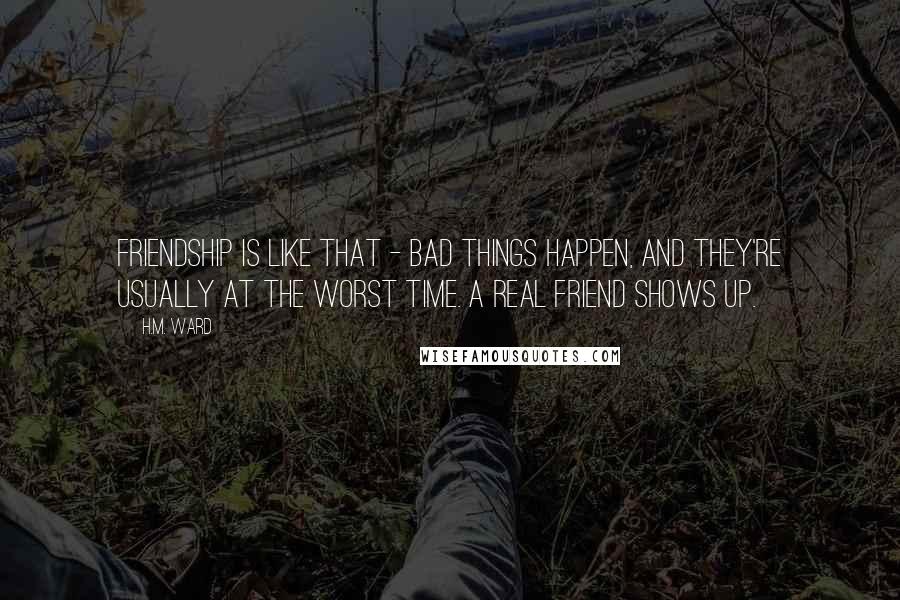 H.M. Ward Quotes: Friendship is like that - bad things happen, and they're usually at the worst time. A real friend shows up.