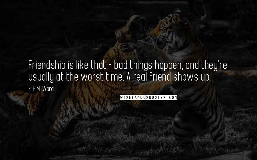 H.M. Ward Quotes: Friendship is like that - bad things happen, and they're usually at the worst time. A real friend shows up.