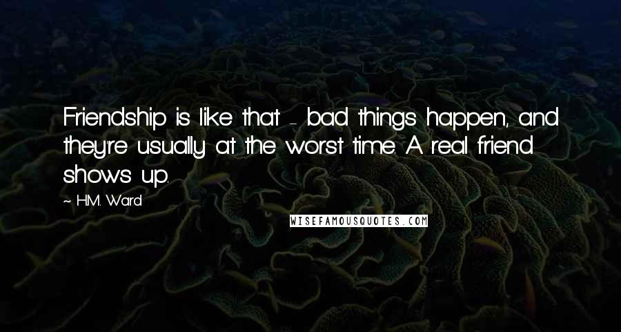 H.M. Ward Quotes: Friendship is like that - bad things happen, and they're usually at the worst time. A real friend shows up.