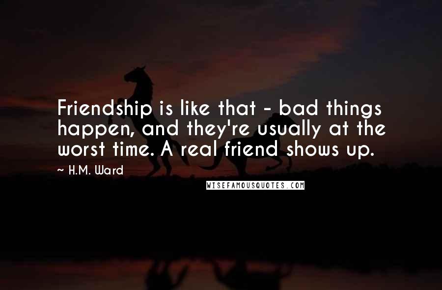 H.M. Ward Quotes: Friendship is like that - bad things happen, and they're usually at the worst time. A real friend shows up.