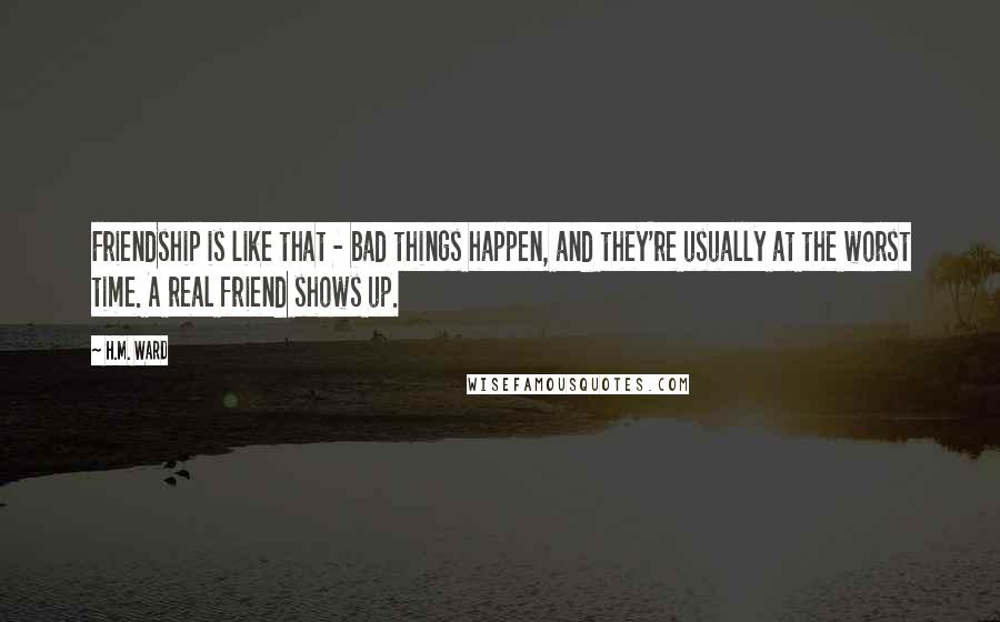 H.M. Ward Quotes: Friendship is like that - bad things happen, and they're usually at the worst time. A real friend shows up.