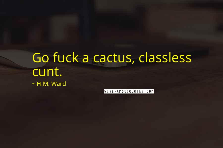 H.M. Ward Quotes: Go fuck a cactus, classless cunt.