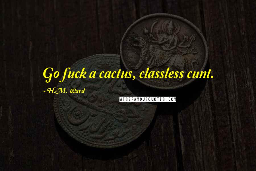 H.M. Ward Quotes: Go fuck a cactus, classless cunt.