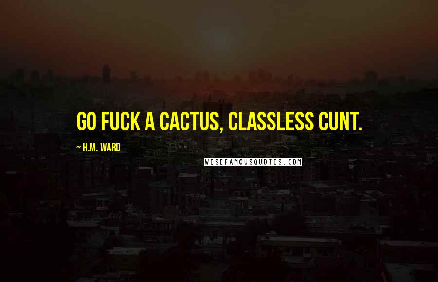 H.M. Ward Quotes: Go fuck a cactus, classless cunt.