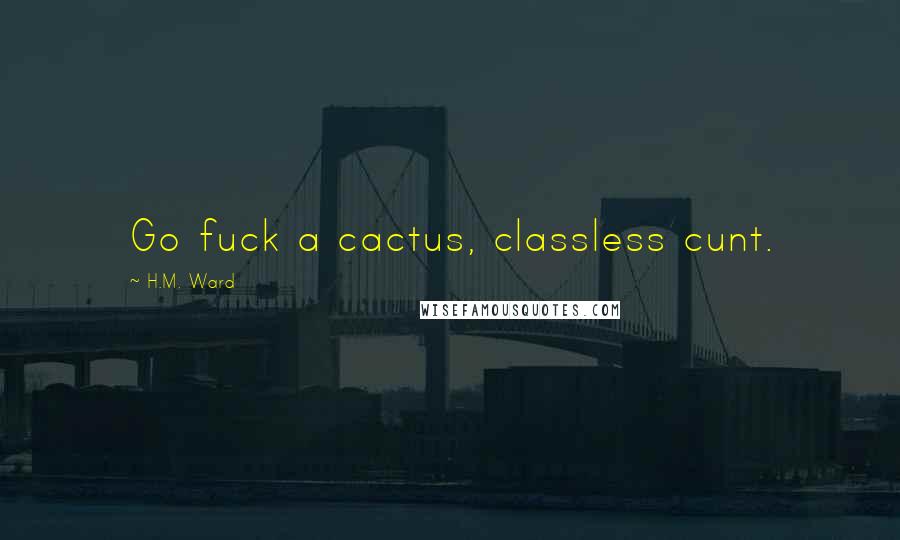 H.M. Ward Quotes: Go fuck a cactus, classless cunt.