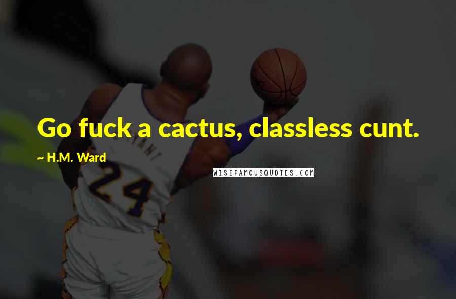 H.M. Ward Quotes: Go fuck a cactus, classless cunt.