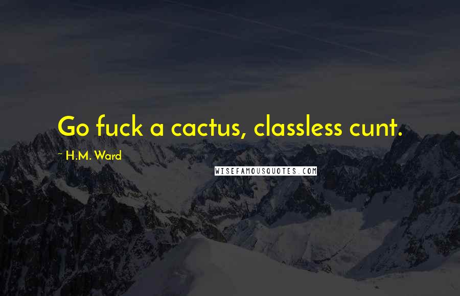 H.M. Ward Quotes: Go fuck a cactus, classless cunt.