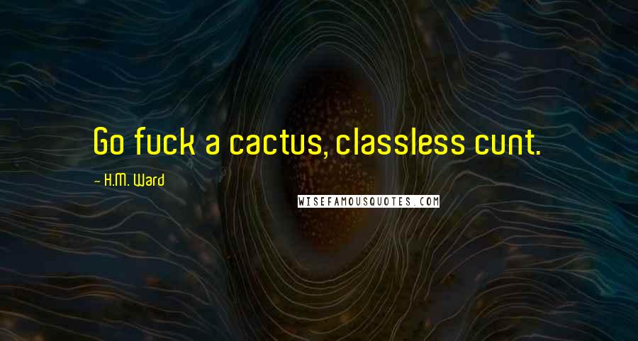 H.M. Ward Quotes: Go fuck a cactus, classless cunt.