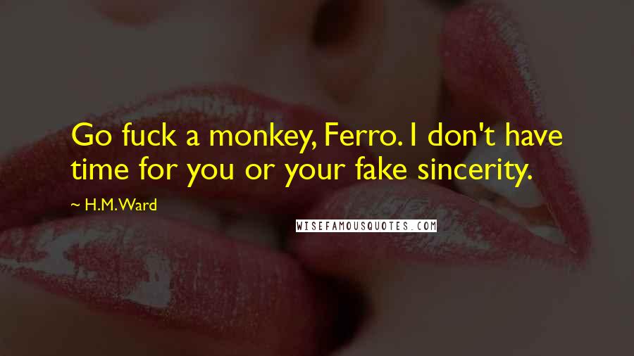 H.M. Ward Quotes: Go fuck a monkey, Ferro. I don't have time for you or your fake sincerity.