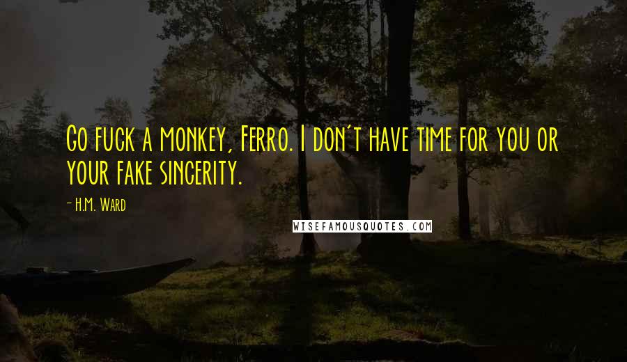 H.M. Ward Quotes: Go fuck a monkey, Ferro. I don't have time for you or your fake sincerity.