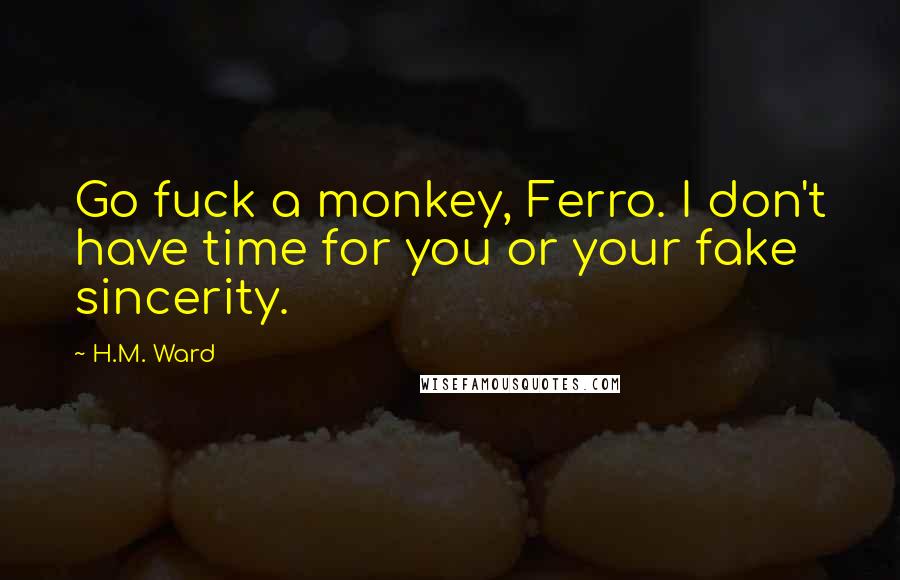 H.M. Ward Quotes: Go fuck a monkey, Ferro. I don't have time for you or your fake sincerity.