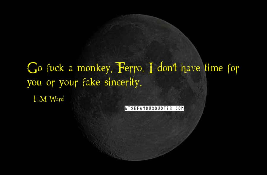 H.M. Ward Quotes: Go fuck a monkey, Ferro. I don't have time for you or your fake sincerity.