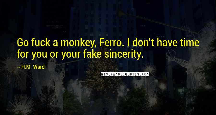 H.M. Ward Quotes: Go fuck a monkey, Ferro. I don't have time for you or your fake sincerity.