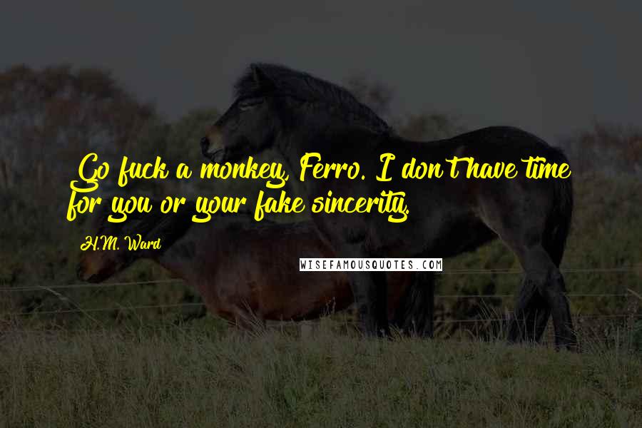 H.M. Ward Quotes: Go fuck a monkey, Ferro. I don't have time for you or your fake sincerity.