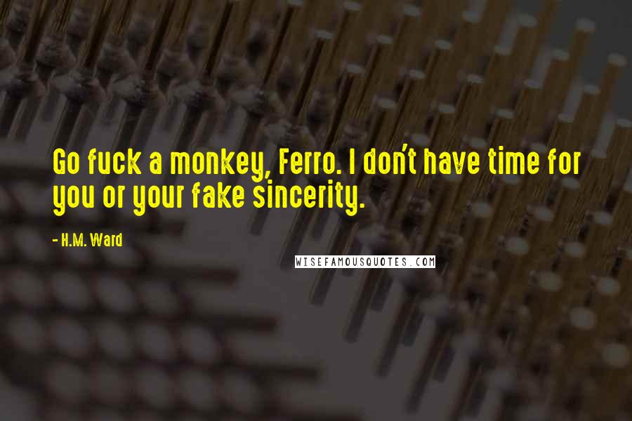 H.M. Ward Quotes: Go fuck a monkey, Ferro. I don't have time for you or your fake sincerity.