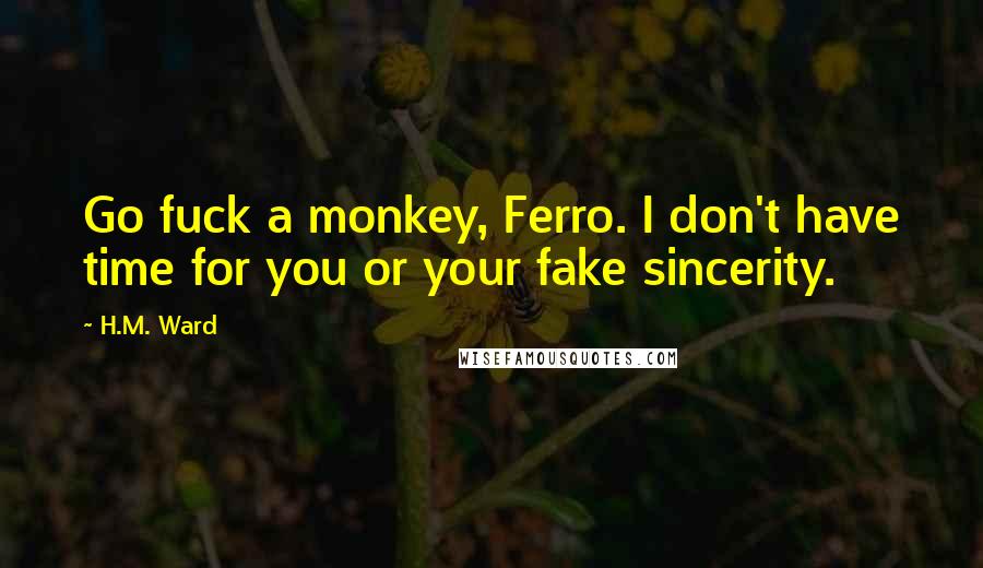 H.M. Ward Quotes: Go fuck a monkey, Ferro. I don't have time for you or your fake sincerity.