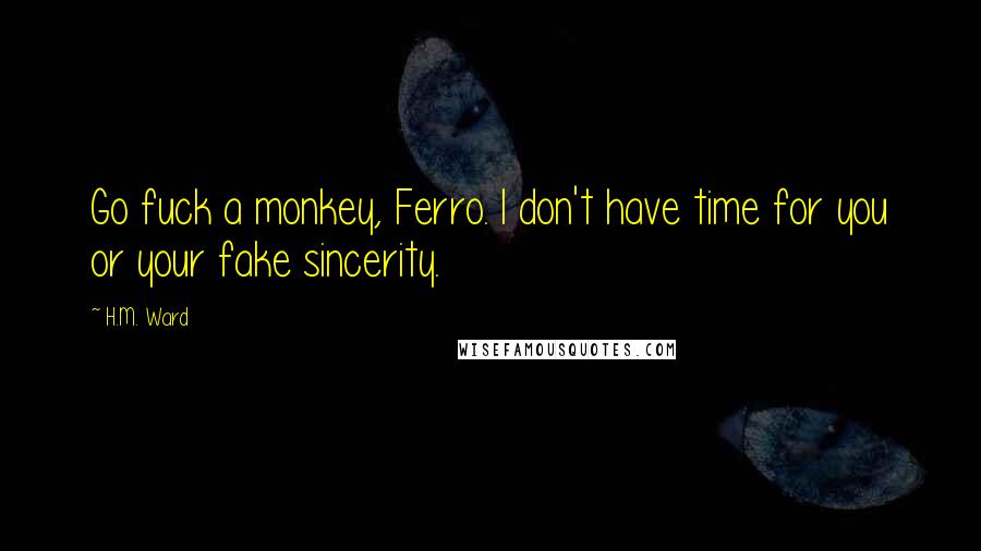 H.M. Ward Quotes: Go fuck a monkey, Ferro. I don't have time for you or your fake sincerity.