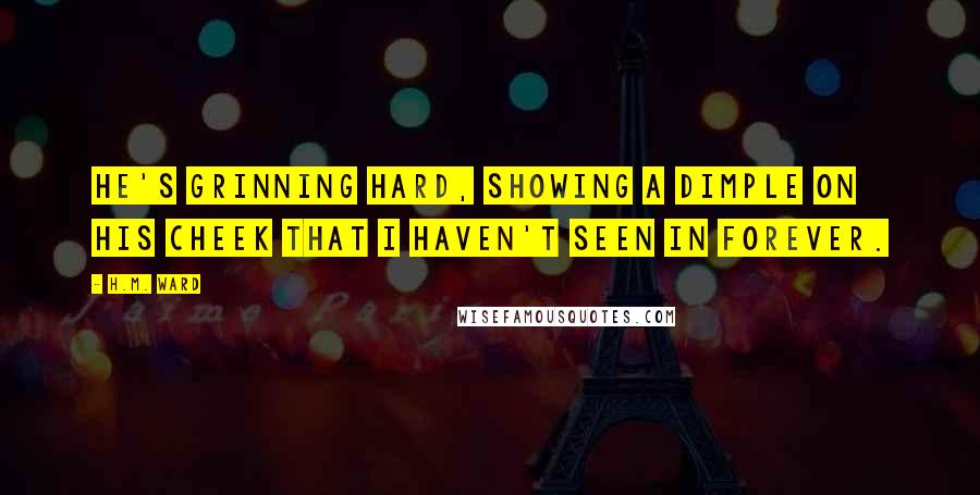 H.M. Ward Quotes: He's grinning hard, showing a dimple on his cheek that I haven't seen in forever.