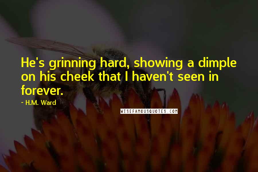 H.M. Ward Quotes: He's grinning hard, showing a dimple on his cheek that I haven't seen in forever.