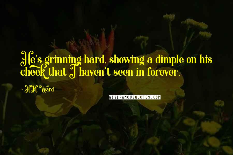 H.M. Ward Quotes: He's grinning hard, showing a dimple on his cheek that I haven't seen in forever.