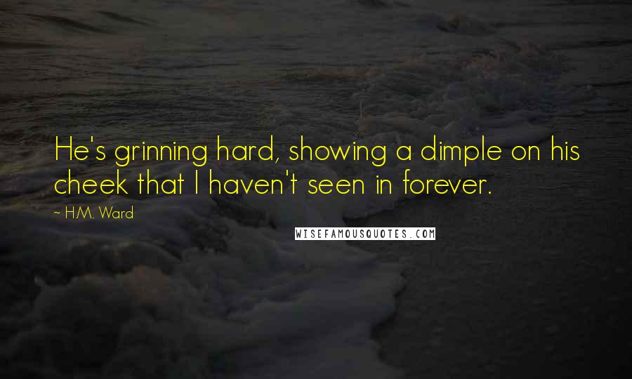 H.M. Ward Quotes: He's grinning hard, showing a dimple on his cheek that I haven't seen in forever.