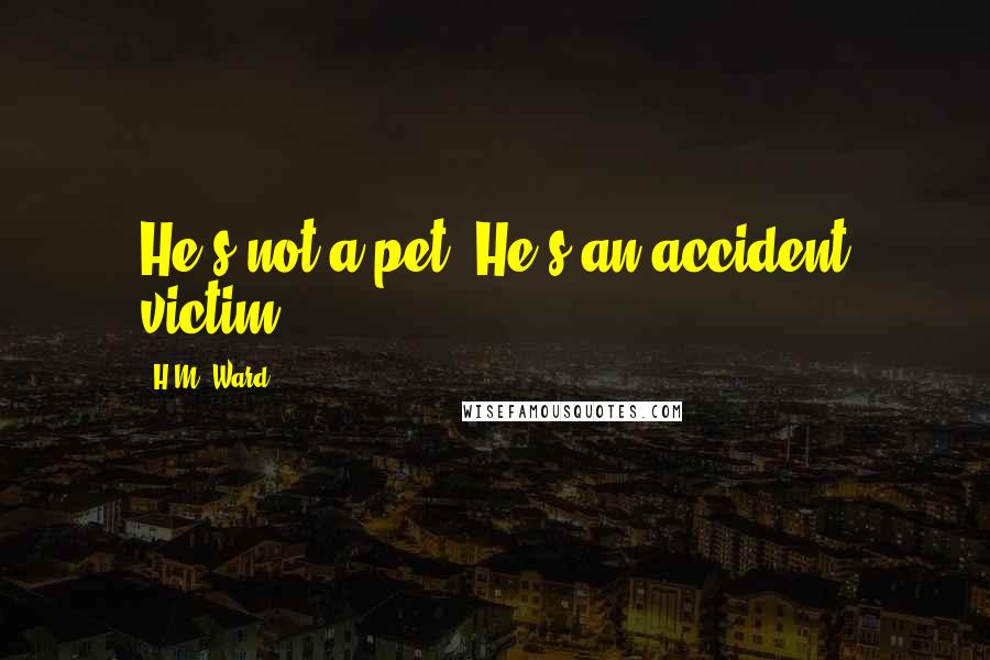 H.M. Ward Quotes: He's not a pet. He's an accident victim.