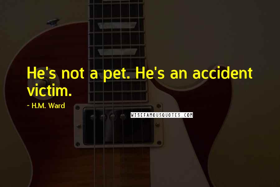 H.M. Ward Quotes: He's not a pet. He's an accident victim.